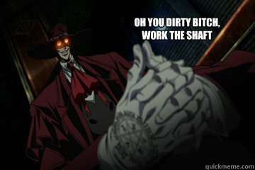 Oh you dirty Bitch,
work the shaft  