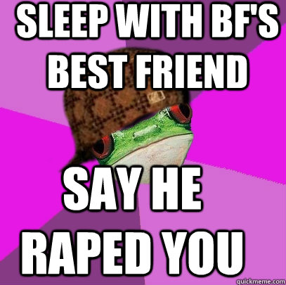 SLEEP WITH BF'S BEST FRIEND say he raped you - SLEEP WITH BF'S BEST FRIEND say he raped you  Scumbag Foul Bachelorette Frog