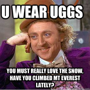 U wear UGGS you must really love the snow, have you climbed mt everest lately?  Creepy Wonka