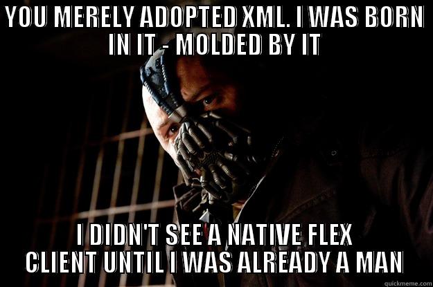 YOU MERELY ADOPTED XML. I WAS BORN IN IT - MOLDED BY IT I DIDN'T SEE A NATIVE FLEX CLIENT UNTIL I WAS ALREADY A MAN Angry Bane