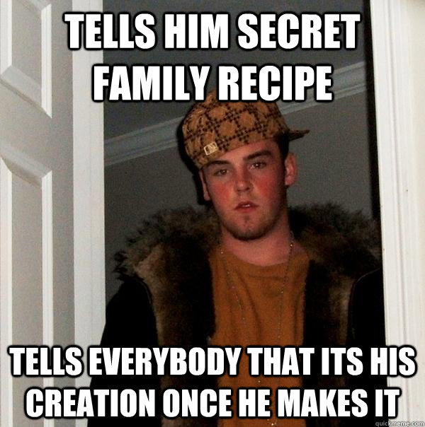 Tells him secret family recipe Tells everybody that its his creation once he makes it   Scumbag Steve