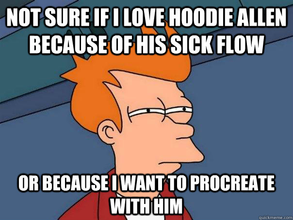 Not sure if I love hoodie allen because of his sick flow Or because I want to procreate with him  Futurama Fry