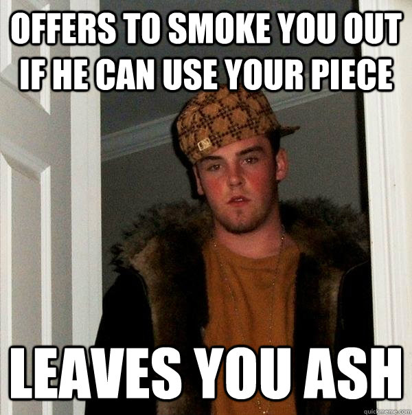 Offers to smoke you out if he can use your piece Leaves you ash  Scumbag Steve