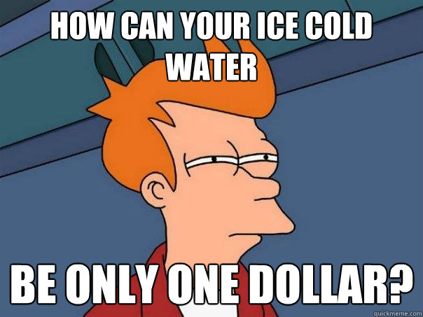 How can your ice cold water Be only one dollar? - How can your ice cold water Be only one dollar?  Futurama Fry