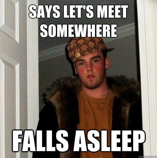 Says let's meet somewhere falls asleep  Scumbag Steve