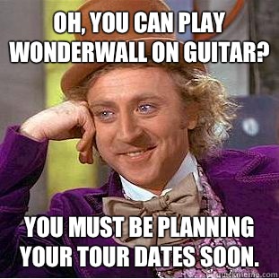 Oh, you can play Wonderwall on guitar? You must be planning your tour dates soon. - Oh, you can play Wonderwall on guitar? You must be planning your tour dates soon.  Condescending Wonka