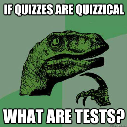 If quizzes are quizzical what are tests?  Philosoraptor