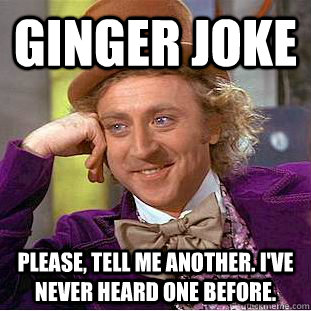 ginger joke Please, tell me another. I've never heard one before.  Condescending Wonka