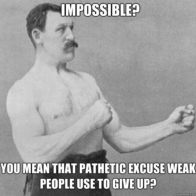 Impossible? You mean that pathetic excuse weak people use to give up? - Impossible? You mean that pathetic excuse weak people use to give up?  Misc