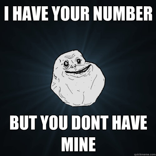 i have your number but you dont have mine  Forever Alone