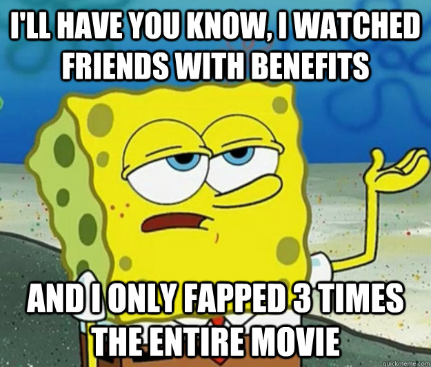 I'll have you know, I watched Friends with benefits And I only fapped 3 Times the entire movie - I'll have you know, I watched Friends with benefits And I only fapped 3 Times the entire movie  Tough Spongebob