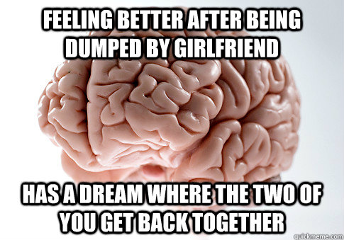 FEELING BETTER AFTER BEING DUMPED BY GIRLFRIEND HAS A DREAM WHERE THE TWO OF YOU GET BACK TOGETHER  Scumbag Brain