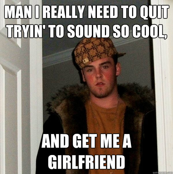 Man I really need to quit tryin' to sound so cool, and get me a girlfriend - Man I really need to quit tryin' to sound so cool, and get me a girlfriend  Scumbag Steve