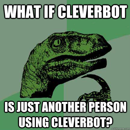 What if Cleverbot is just another person using Cleverbot?  Philosoraptor