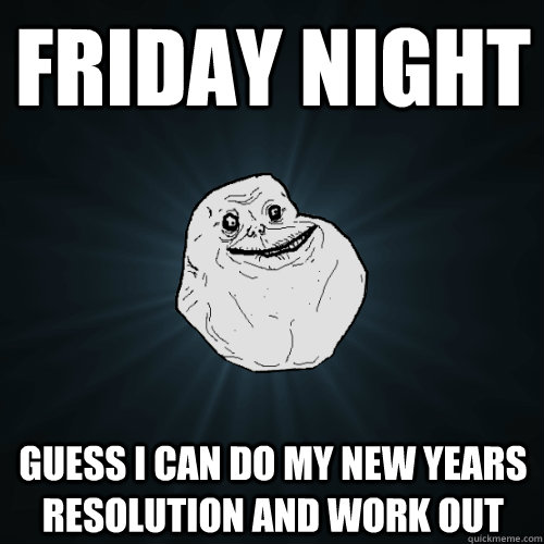 friday night guess i can do my new years resolution and work out  Forever Alone