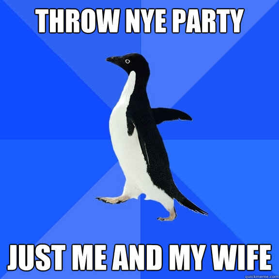 throw NYE party just me and my wife  Socially Awkward Penguin