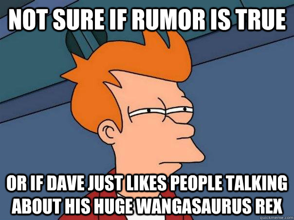 not sure if rumor is true or if dave just likes people talking about his huge wangasaurus rex  Futurama Fry