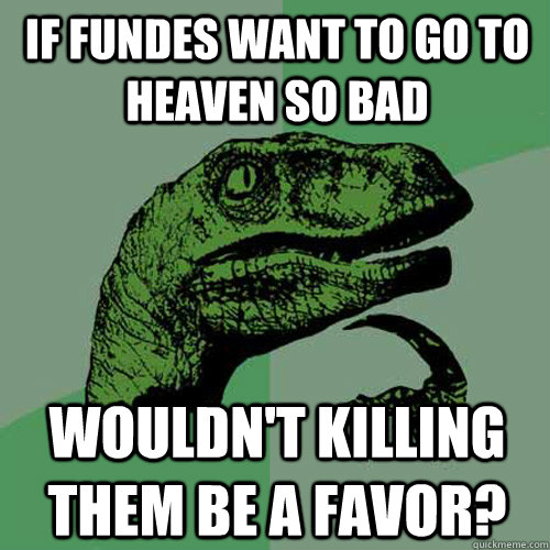 If Fundes want to go to heaven so bad Wouldn't killing them be a favor?  Philosoraptor