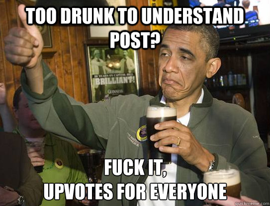 too drunk to understand post? Fuck it,
upvotes for everyone  Upvoting Obama