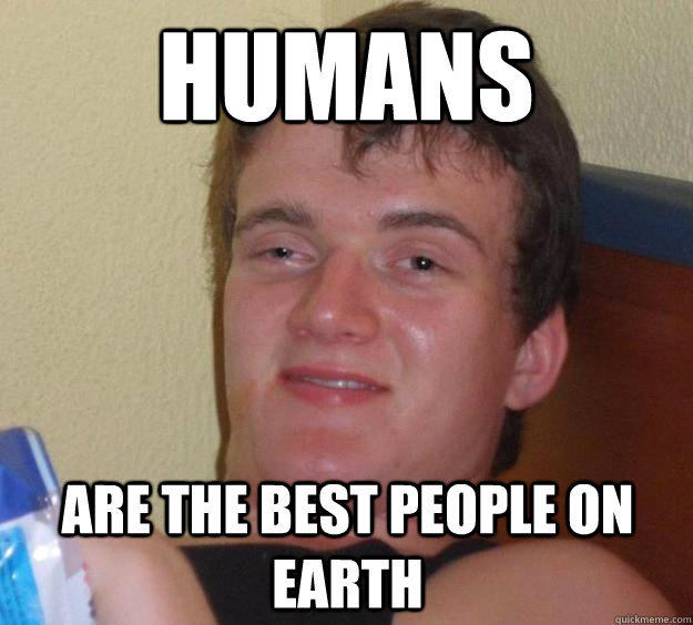 Humans Are the best people on earth  10 Guy