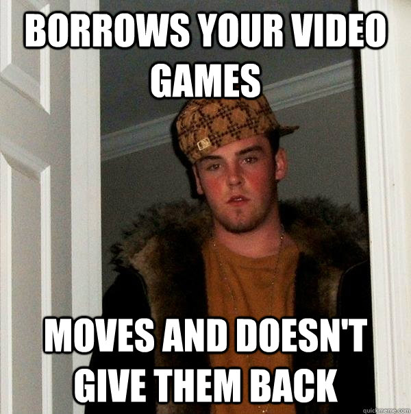 Borrows your video games Moves and doesn't give them back  Scumbag Steve