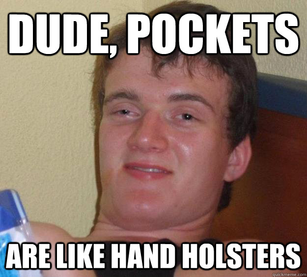 Dude, pockets are like hand holsters  10 Guy