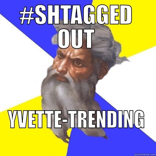      #HASHHHHH - #SHTAGGED OUT YVETTE-TRENDING  Advice God