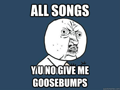 ALL SONGS y u no give me goosebumps  Y U No