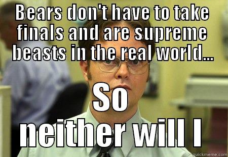 Finals Week - BEARS DON'T HAVE TO TAKE FINALS AND ARE SUPREME BEASTS IN THE REAL WORLD... SO NEITHER WILL I Schrute