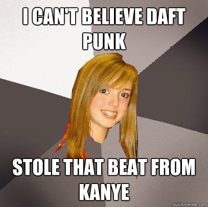 I can't believe Daft Punk stole that beat from Kanye  Musically Oblivious 8th Grader