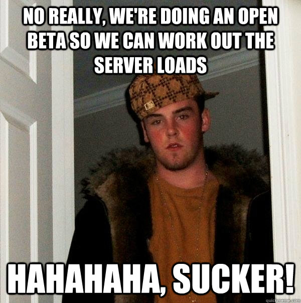 no really, we're doing an open beta so we can work out the server loads hahahaha, sucker!  Scumbag Steve