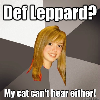 Def Leppard? My cat can't hear either!  Musically Oblivious 8th Grader