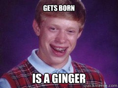 Gets born is a ginger  