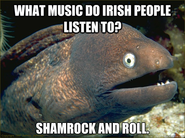 What music do Irish people listen to? Shamrock and Roll.  Bad Joke Eel