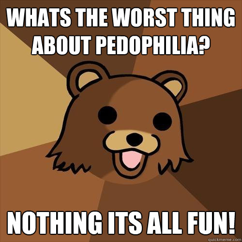 whats the worst thing about pedophilia? nothing its all fun! - whats the worst thing about pedophilia? nothing its all fun!  Pedobear