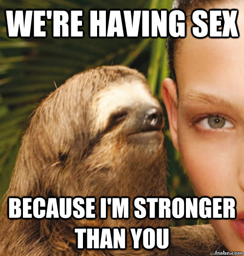 We're having sex Because I'm stronger than you  rape sloth