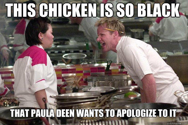 THAT PAULA DEEN WANTS TO APOLOGIZE TO IT THIS CHICKEN IS SO BLACK  
