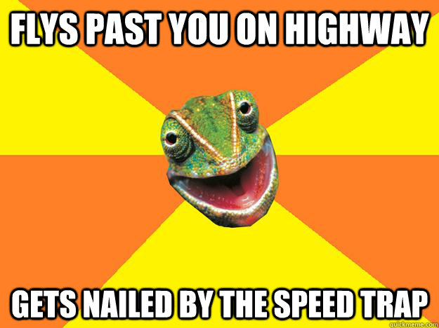 flys past you on highway gets nailed by the speed trap  Karma Chameleon