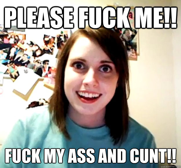 please fuck me!! fuck my ass and cunt!!
 - please fuck me!! fuck my ass and cunt!!
  Overly Attached Girlfriend