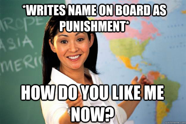 *Writes name on board as punishment* How do you like me now?  Unhelpful High School Teacher