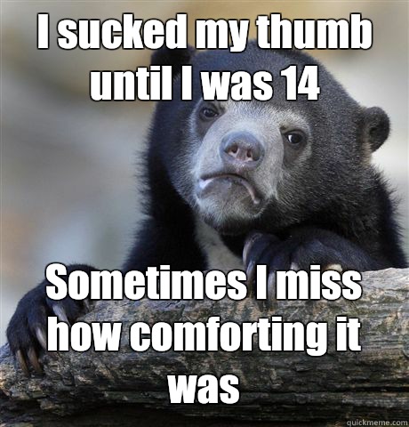 I sucked my thumb until I was 14 Sometimes I miss how comforting it was  Confession Bear