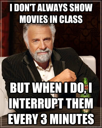 I don't always show movies in class but when I do, i interrupt them every 3 minutes  The Most Interesting Man In The World