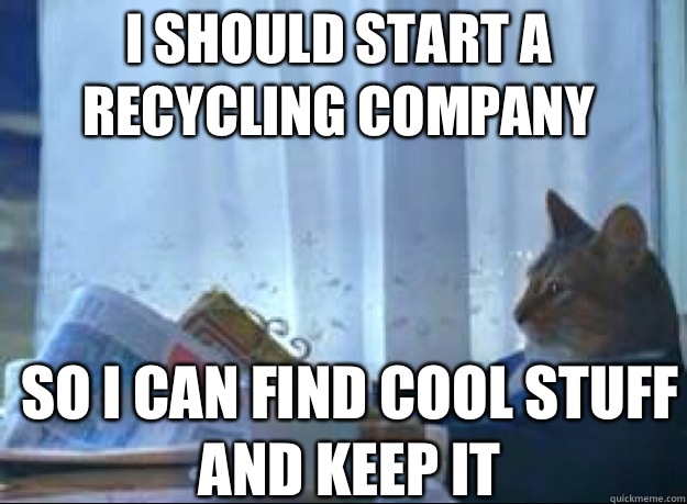 I should start a recycling company So I can find cool stuff and keep it  I should buy a boat cat