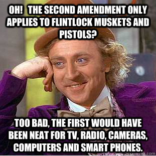 Oh!   The Second Amendment only applies to flintlock muskets and pistols? Too bad, the First would have been neat for TV, Radio, Cameras, Computers and Smart phones. - Oh!   The Second Amendment only applies to flintlock muskets and pistols? Too bad, the First would have been neat for TV, Radio, Cameras, Computers and Smart phones.  Condescending Wonka