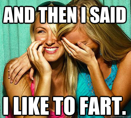 I like to fart.  And then I said  Laughing Girls