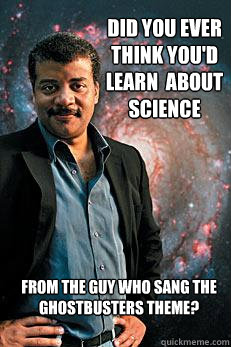 did you ever think you'd learn  about science from the guy who sang the Ghostbusters theme?  Neil deGrasse Tyson