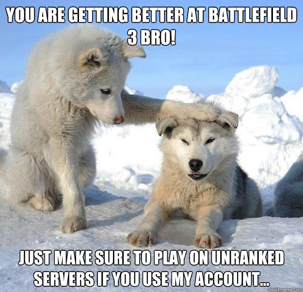 You are getting better at Battlefield 3 bro! Just make sure to play on Unranked servers if you use my account...  Caring Husky