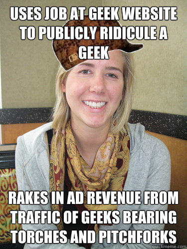 USES JOB AT GEEK WEBSITE TO PUBLICLY RIDICULE A GEEK RAKES IN AD REVENUE FROM TRAFFIC OF GEEKS BEARING TORCHES AND PITCHFORKS - USES JOB AT GEEK WEBSITE TO PUBLICLY RIDICULE A GEEK RAKES IN AD REVENUE FROM TRAFFIC OF GEEKS BEARING TORCHES AND PITCHFORKS  Scumbag Alyssa