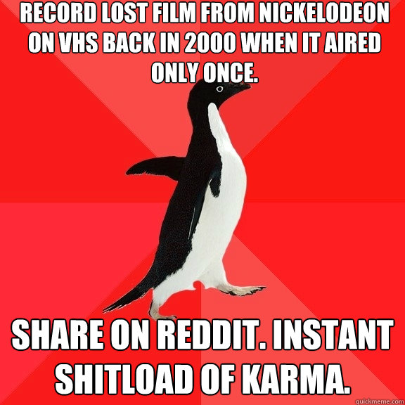 Record lost film from Nickelodeon on VHS back in 2000 when it aired only once. Share on reddit. instant shitload of karma.  Socially Awesome Penguin