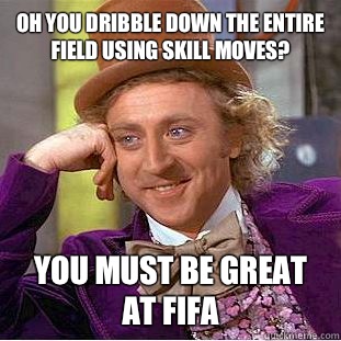 Oh you dribble down the entire field using skill moves? You must be great at FIFA - Oh you dribble down the entire field using skill moves? You must be great at FIFA  Condescending Wonka